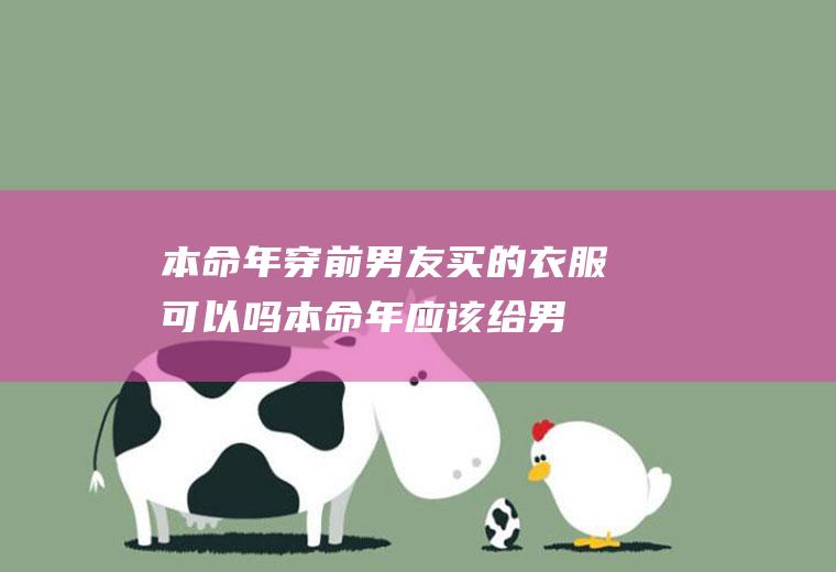 本命年穿前男友买的衣服可以吗(本命年应该给男朋友买什么)