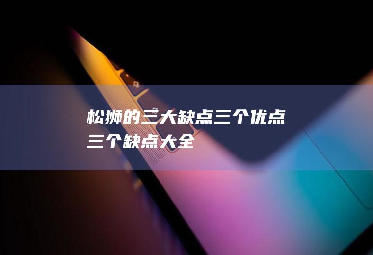 松狮的三大缺点(三个优点三个缺点大全)