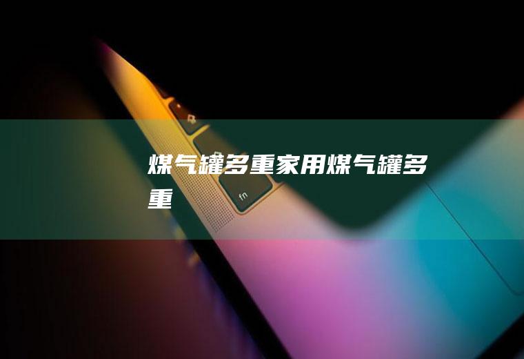 煤气罐多重,家用煤气罐多重