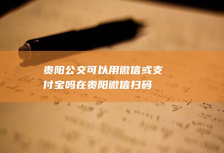 贵阳公交可以用微信或支付宝吗,在贵阳微信扫码乘车怎么使用？