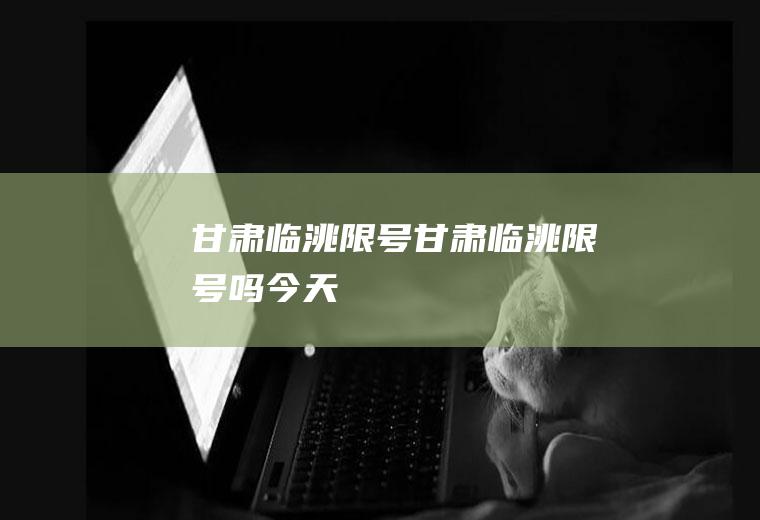 甘肃临洮限号甘肃临洮限号吗今天