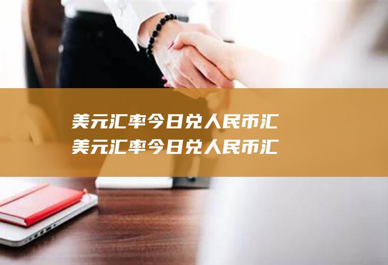 美元汇率今日兑人民币汇美元汇率今日兑人民币汇率