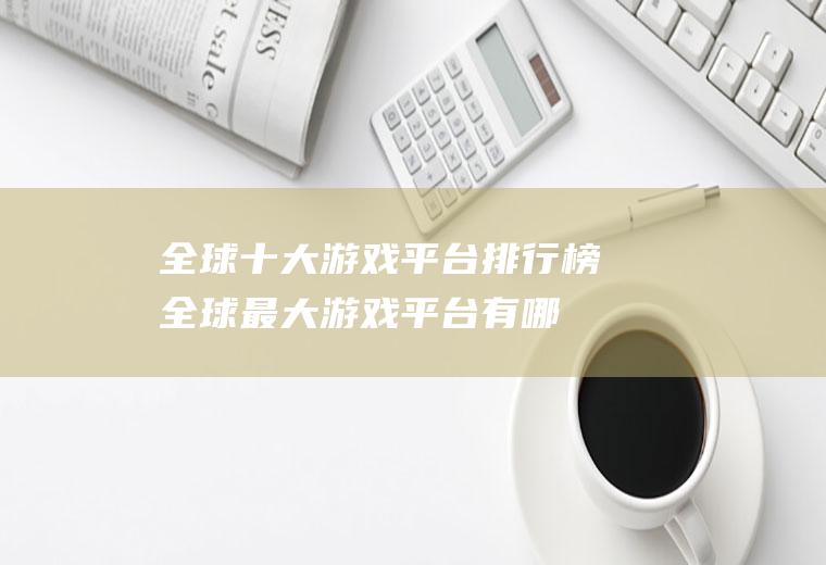全球十大游戏平台排行榜(全球最大游戏平台有哪些)