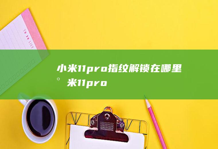 小米11pro指纹解锁在哪里,小米11pro指纹解锁不见了？