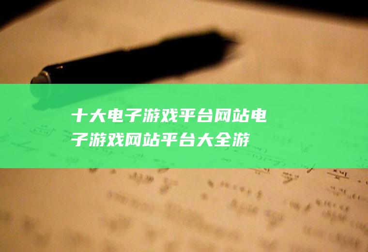 十大电子游戏平台网站(电子游戏网站平台大全游戏网)