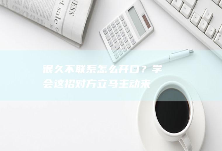 很久不联系怎么开口？学会这招,对方立马主动来找你