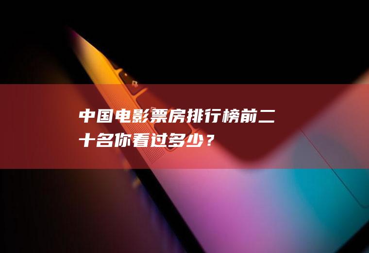 中国电影票房排行榜前二十名,你看过多少？