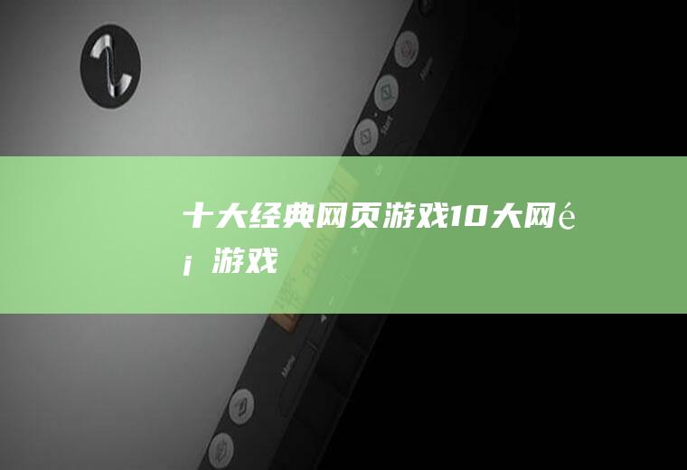 十大经典网页游戏(10大网页游戏)