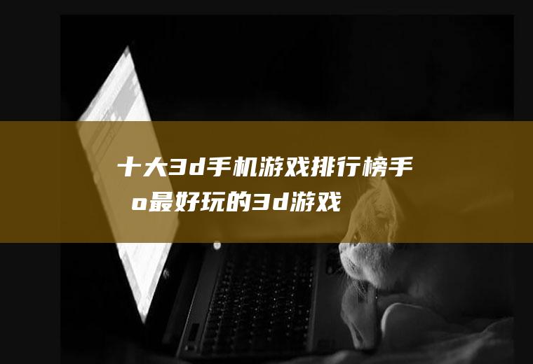 十大3d手机游戏排行榜(手机最好玩的3d游戏排行榜)