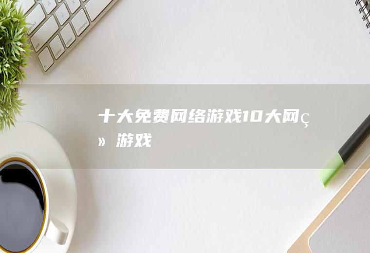 十大免费网络游戏(10大网络游戏)