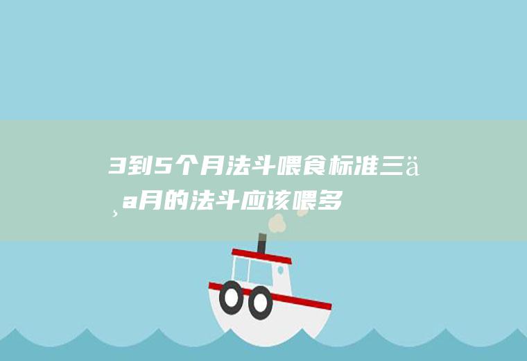 3到5个月法斗喂食标准(三个月的法斗应该喂多少)