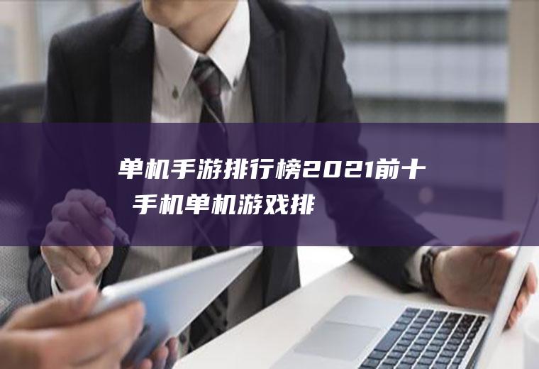 单机手游排行榜2021前十名(手机单机游戏排行榜2021前十名)