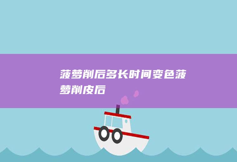 菠萝削后多长时间变色,菠萝削皮后