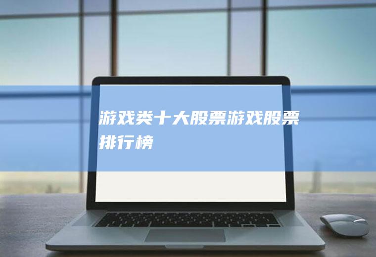 游戏类十大股票(游戏股票排行榜)