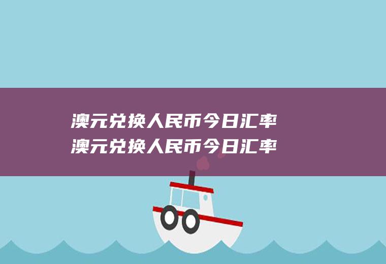 澳元兑换人民币今日汇率澳元兑换人民币今日汇率查询