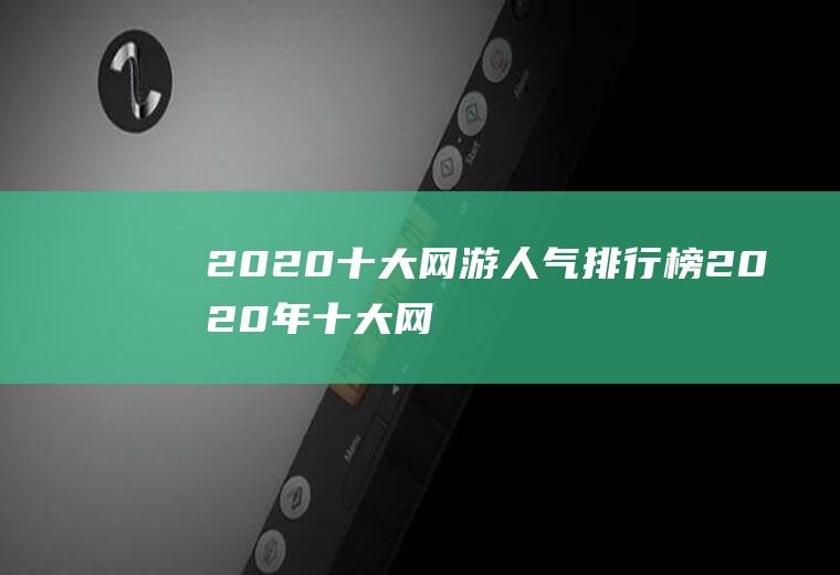 2020十大网游人气排行榜(2020年十大网游排行榜)