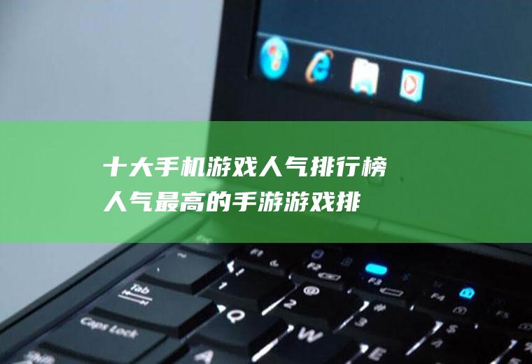 十大手机游戏人气排行榜(人气最高的手游游戏排行榜)