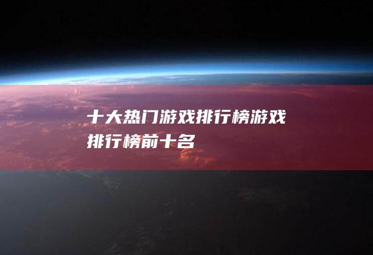 十大热门游戏排行榜(游戏排行榜前十名)