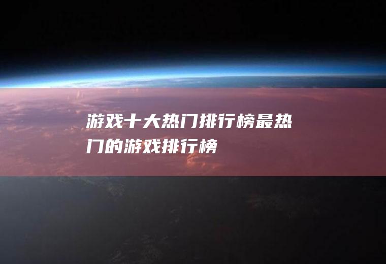 游戏十大热门排行榜(最热门的游戏排行榜)