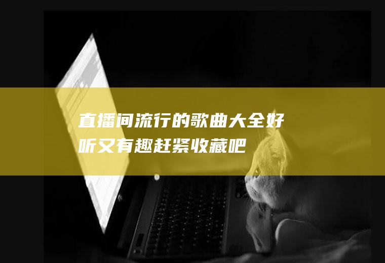 直播间流行的歌曲大全,好听又有趣,赶紧收藏吧
