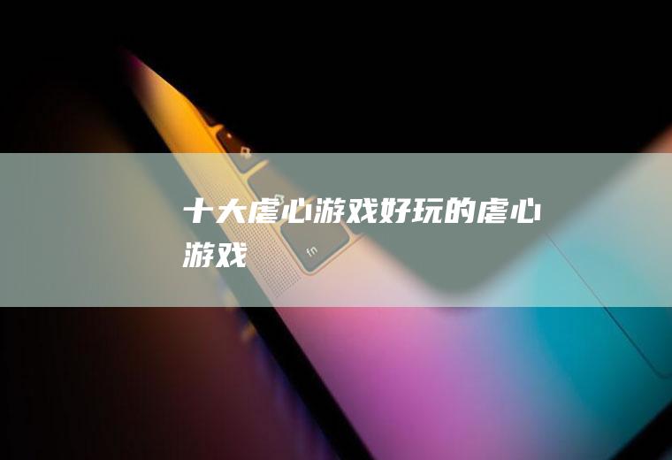 十大虐心游戏(好玩的虐心游戏)