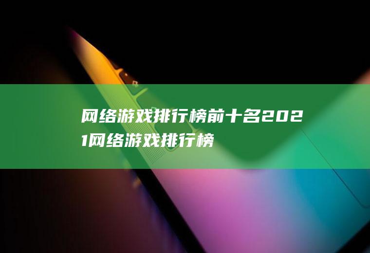 网络游戏排行榜前十名2021(网络游戏排行榜前十名大型网络游戏)