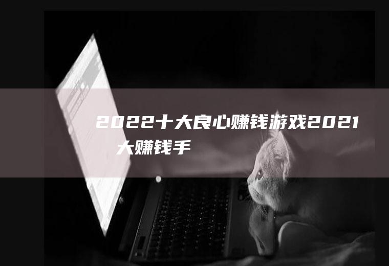 2022十大良心赚钱游戏(2021十大赚钱手游)