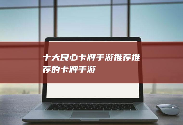 十大良心卡牌手游推荐(推荐的卡牌手游)