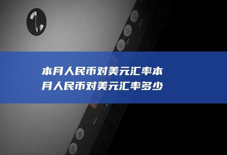 本月人民币对美元汇率本月人民币对美元汇率多少
