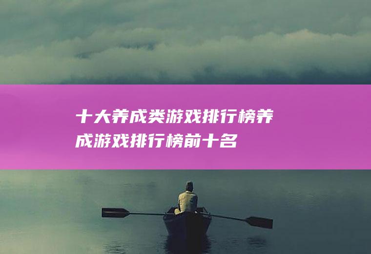 十大养成类游戏排行榜(养成游戏排行榜前十名)