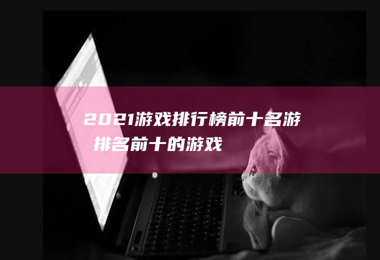 2021游戏排行榜前十名游戏(排名前十的游戏2021)