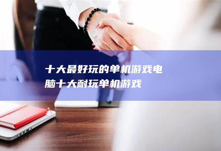 十大最好玩的单机游戏(电脑十大耐玩单机游戏)