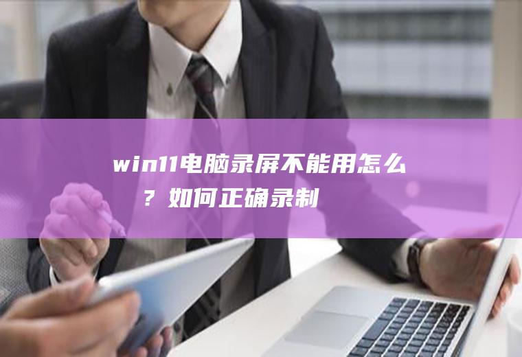 win11电脑录屏不能用怎么办？如何正确录制视频