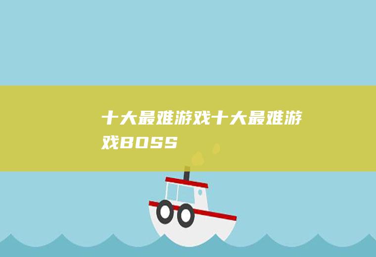 十大最难游戏(十大最难游戏BOSS)