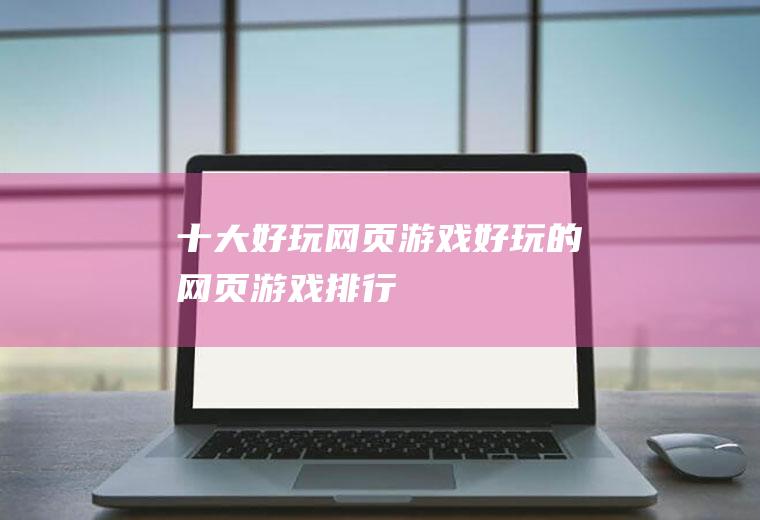 十大好玩网页游戏(好玩的网页游戏排行)