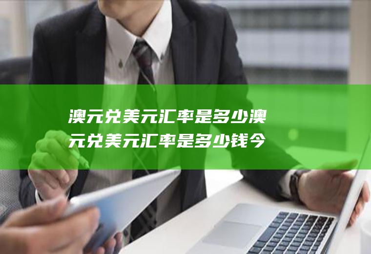澳元兑美元汇率是多少澳元兑美元汇率是多少钱今天