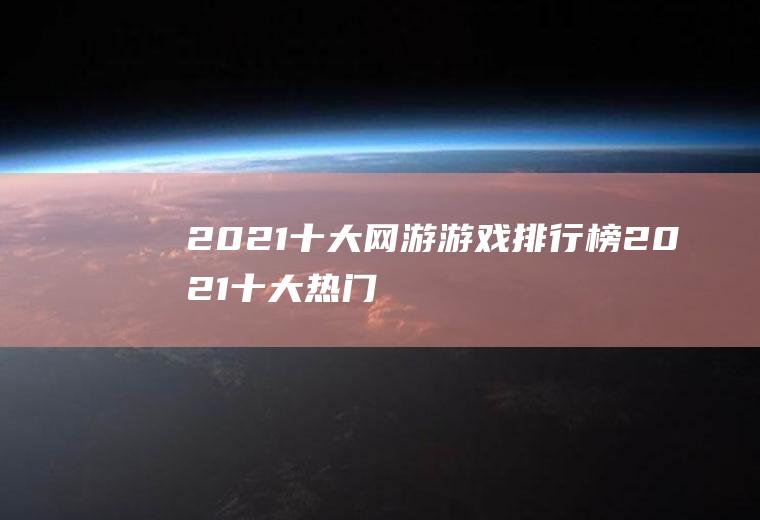 2021十大网游游戏排行榜(2021十大热门网游)