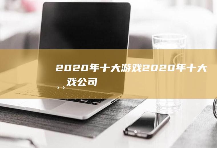 2020年十大游戏(2020年十大游戏公司)