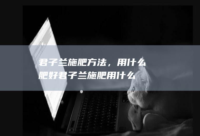 君子兰施肥方法，用什么肥好,君子兰施肥用什么肥料？