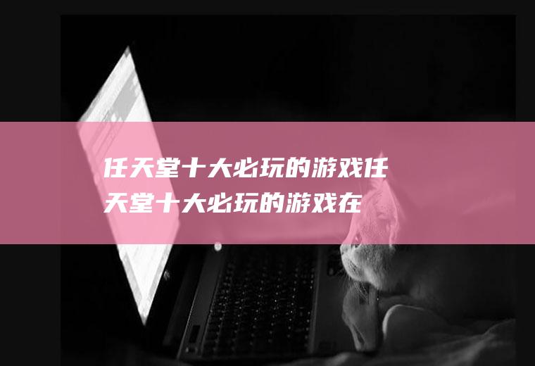 任天堂十大必玩的游戏(任天堂十大必玩的游戏在哪买便宜)