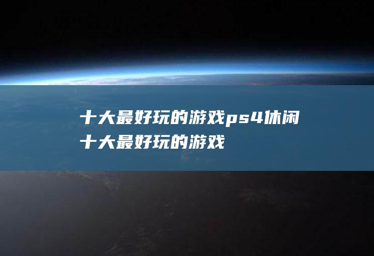 十大最好玩的游戏(ps4休闲十大最好玩的游戏)