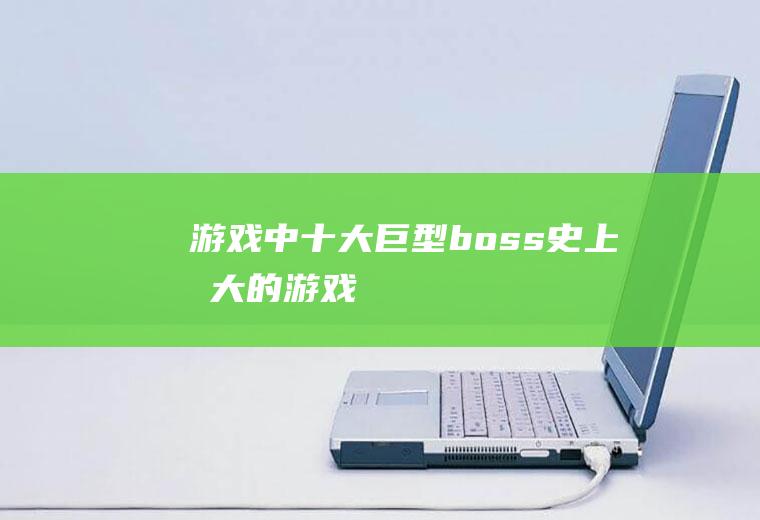 游戏中十大巨型boss(史上最大的游戏)