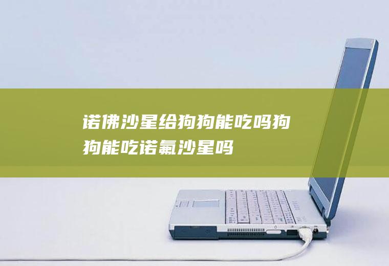 诺佛沙星给狗狗能吃吗(狗狗能吃诺氟沙星吗)