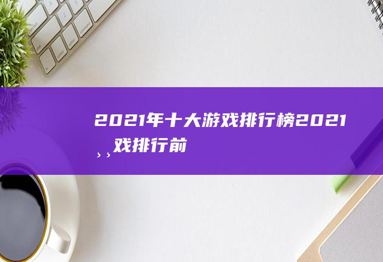 2021年十大游戏排行榜(2021游戏排行前十)