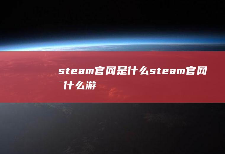 steam官网是什么,steam官网是什么游戏