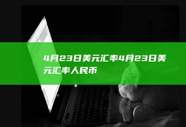 4月23日美元汇率4月23日美元汇率人民币