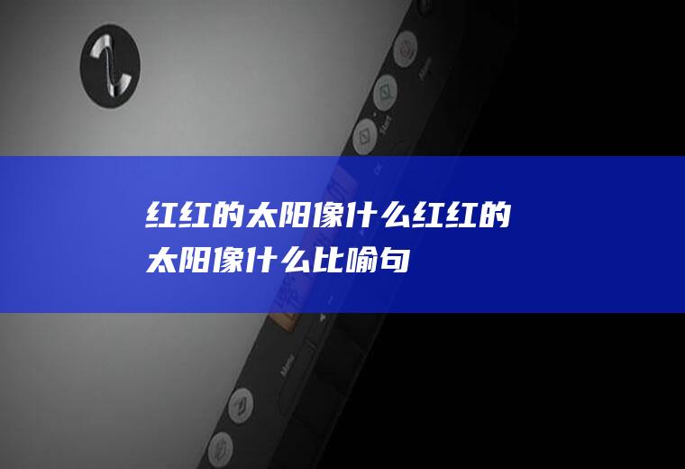 红红的太阳像什么(红红的太阳像什么比喻句)