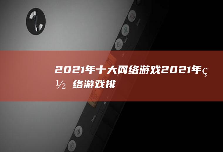 2021年十大网络游戏(2021年网络游戏排行榜)