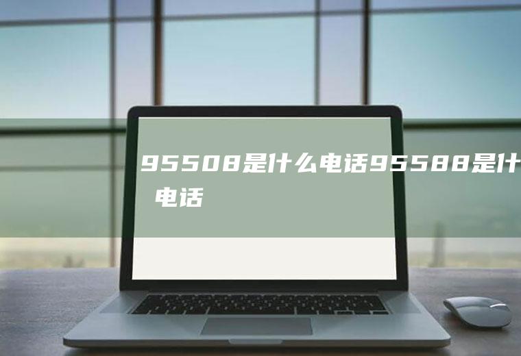95508是什么电话(95588是什么电话)