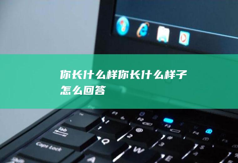 你长什么样(你长什么样子怎么回答)